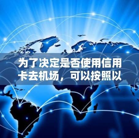 为了决定是否使用信用卡去机场,可以按照以下步骤进行 为了决定是否使用信用卡去机场,可以按照以下步骤进行