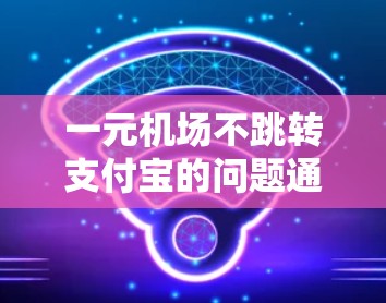 一元机场不跳转支付宝的问题通常与支付宝的跳转机制有关。以下是逐步解决方案