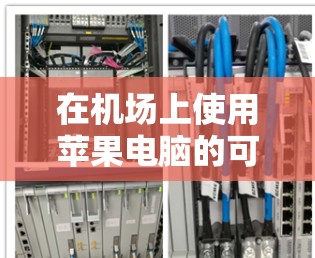 在机场上使用苹果电脑的可行性取决于多方面因素,以下是一个详细的步骤指南 在机场上使用苹果电脑的可行性取决于多方面因素,以下是一个详细的步骤指南