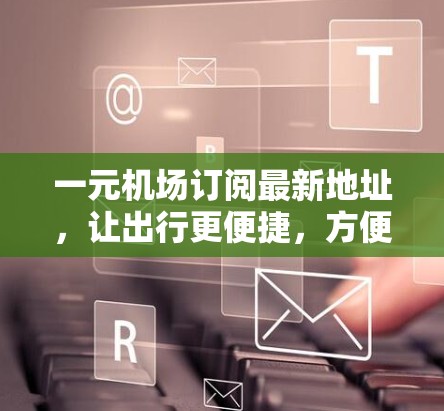 一元机场订阅最新地址，让出行更便捷，方便您的出行更顺畅！