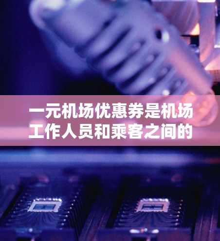 一元机场优惠券是机场工作人员和乘客之间的重要交流媒介，其获取和使用效率直接影响着乘客的体验和机场的运营效率。为了提高一元机场优惠券的获取和使用效率，我们提出以下优化策略