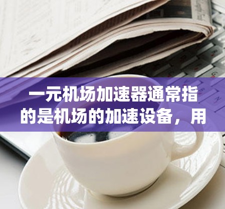 一元机场加速器通常指的是机场的加速设备,用于提升乘客的行程速度。这类设备主要是用于机场的出口或入口区域,通过增加 runway的宽度、提升速度或优化路径,来帮助乘客更快到达目的地 一元机场加速器通常指的是机场的加速设备,用于提升乘客的行程速度。这类设备主要是用于机场的出口或入口区域,通过增加 runway的宽度、提升速度或优化路径,来帮助乘客更快到达目的地