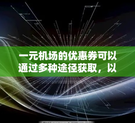 一元机场的优惠券可以通过多种途径获取，以下是一些具体的途径和步骤
