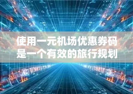 使用一元机场优惠券码是一个有效的旅行规划工具，但需谨慎操作以确保安全和正确。以下是详细的使用指南