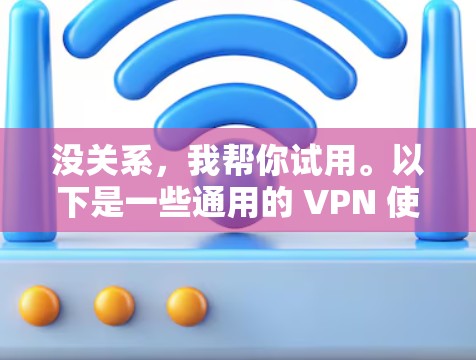 没关系,我帮你试用。以下是一些通用的 VPN 使用指南,帮助你进行试用 没关系,我帮你试用。以下是一些通用的 VPN 使用指南,帮助你进行试用