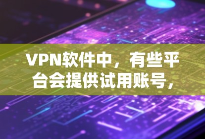 VPN软件中，有些平台会提供试用账号，但这些账号的设置和使用方式可能有所不同。以下是一些常见的VPN软件及其是否提供试用账号的情况