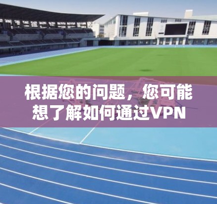 根据您的问题，您可能想了解如何通过VPN（Virtual Private Network）进行试用期的设置，通常指通过VPN平台进行试用的步骤。以下是一些可能的指导步骤