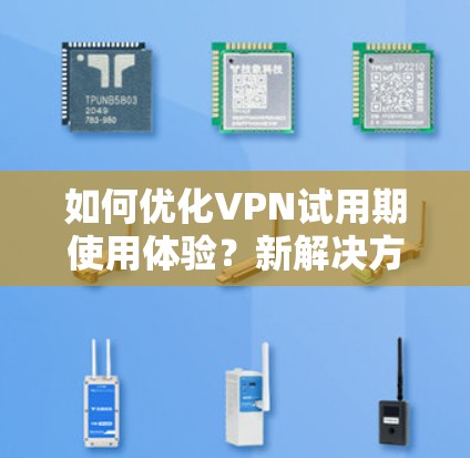 如何优化VPN试用期使用体验？新解决方案让你轻松掌握