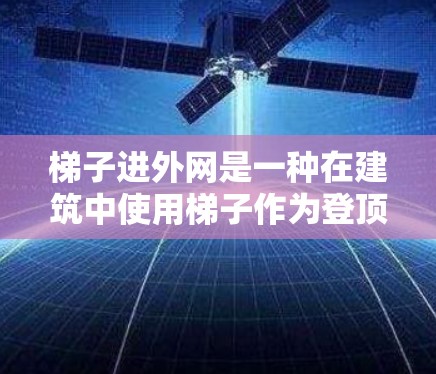 梯子进外网是一种在建筑中使用梯子作为登顶工具或作为梯子的一部分,用于在建筑物的外侧登顶或移动的功能。这通常在高处或外部结构中进行,以确保安全并正确使用梯子 梯子进外网是一种在建筑中使用梯子作为登顶工具或作为梯子的一部分,用于在建筑物的外侧登顶或移动的功能。这通常在高处或外部结构中进行,以确保安全并正确使用梯子