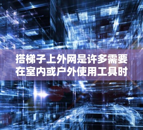 搭梯子上外网是许多需要在室内或户外使用工具时必须掌握的技能。以下是一些实用的步骤和注意事项，帮助你轻松完成这个任务