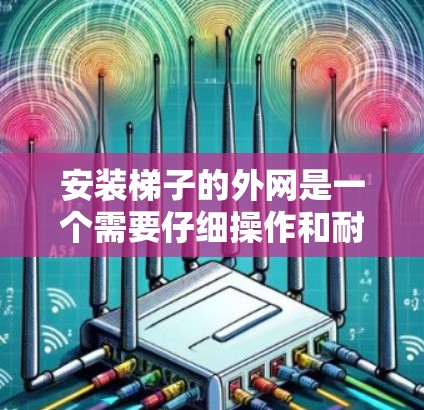 安装梯子的外网是一个需要仔细操作和耐心完成的过程，具体步骤如下