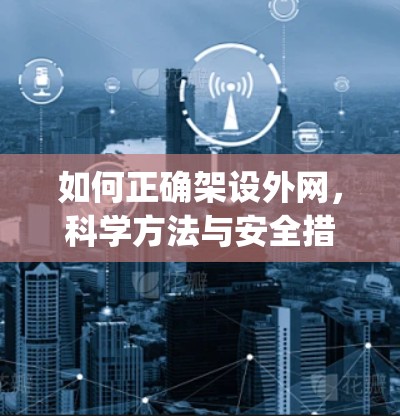 如何正确架设外网,科学方法与安全措施 explained 如何正确架设外网,科学方法与安全措施 explained
