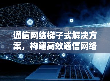 通信网络梯子式解决方案,构建高效通信网络的全新思路 通信网络梯子式解决方案,构建高效通信网络的全新思路