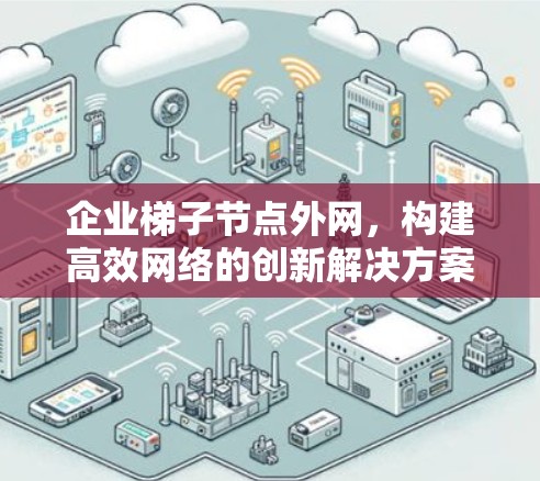 企业梯子节点外网,构建高效网络的创新解决方案 企业梯子节点外网,构建高效网络的创新解决方案