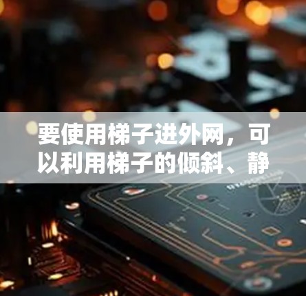 要使用梯子进外网,可以利用梯子的倾斜、静力平衡、弹性和摩擦力等原理。具体步骤如下 要使用梯子进外网,可以利用梯子的倾斜、静力平衡、弹性和摩擦力等原理。具体步骤如下