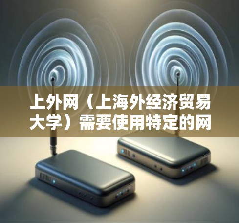 上外网（上海外经济贸易大学）需要使用特定的网络管理工具来配置和管理网络设备。以下是一些常见的设备及其配置梯子