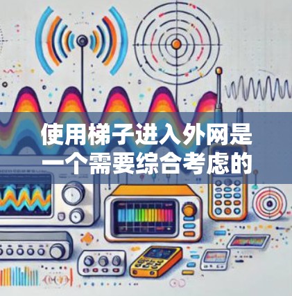 使用梯子进入外网是一个需要综合考虑的因素，以下是一些关键步骤和注意事项