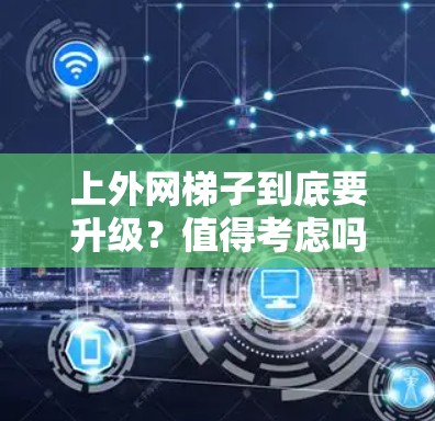 上外网梯子到底要升级？值得考虑吗？