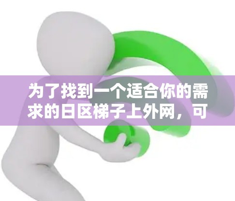 为了找到一个适合你的需求的日区梯子上外网，可以按照以下步骤进行