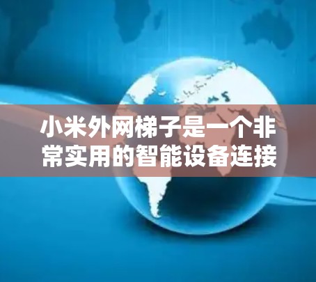 小米外网梯子是一个非常实用的智能设备连接工具，能够帮助用户在不同设备之间无缝切换和操作。以下是对这个产品的详细介绍和使用方法