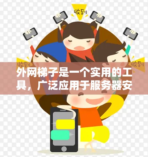 外网梯子是一个实用的工具，广泛应用于服务器安装和维护中，以下是其主要功能和使用方法的总结