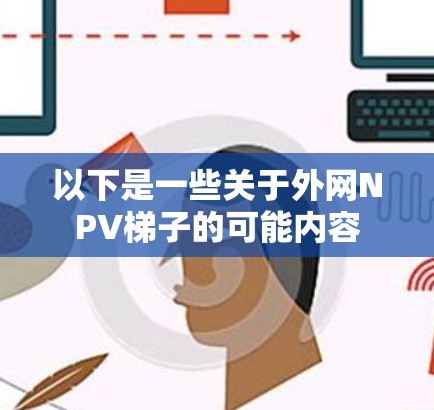 以下是一些关于外网NPV梯子的可能内容
