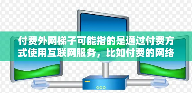 付费外网梯子可能指的是通过付费方式使用互联网服务，比如付费的网络连接器、付费的互联网设备或付费的网络接入。以下是一些可能的解释和解决方案