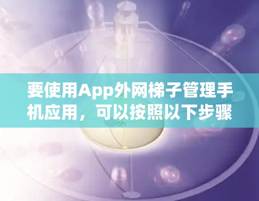 要使用App外网梯子管理手机应用，可以按照以下步骤进行