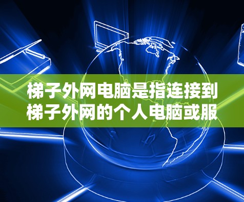 梯子外网电脑是指连接到梯子外网的个人电脑或服务器。以下是对梯子外网电脑的详细说明 梯子外网电脑是指连接到梯子外网的个人电脑或服务器。以下是对梯子外网电脑的详细说明