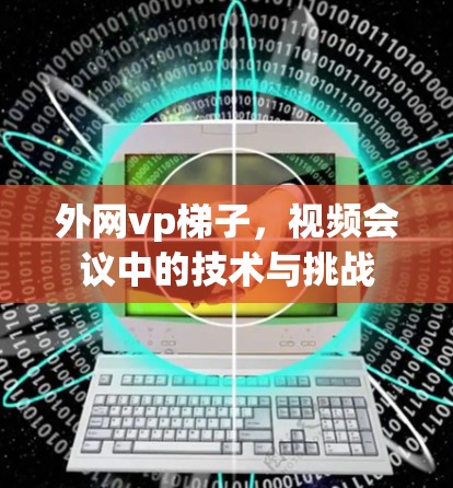外网vp梯子，视频会议中的技术与挑战