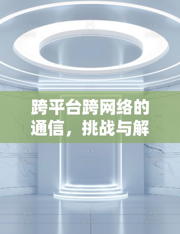 跨平台跨网络的通信,挑战与解决方案 跨平台跨网络的通信,挑战与解决方案
