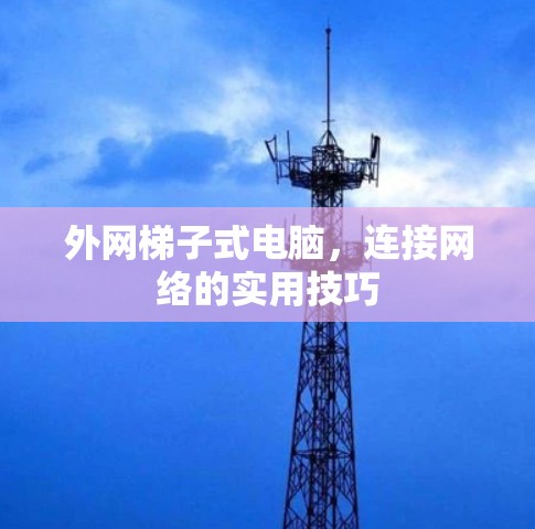 外网梯子式电脑，连接网络的实用技巧