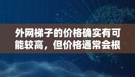 外网梯子的价格确实有可能较高,但价格通常会根据需求、地区和设备的类型而有所变化。以下是一些关键点来帮助你判断是否需要外网梯子并了解价格 外网梯子的价格确实有可能较高,但价格通常会根据需求、地区和设备的类型而有所变化。以下是一些关键点来帮助你判断是否需要外网梯子并了解价格