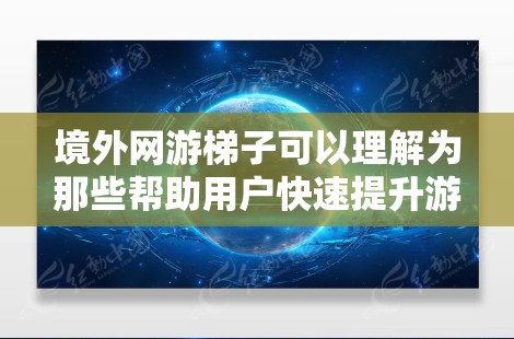 境外网游梯子可以理解为那些帮助用户快速提升游戏水平的资源或活动。以下是一些可能涉及的方面和资源，供你参考