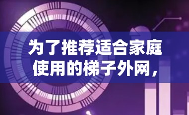 为了推荐适合家庭使用的梯子外网，需要综合考虑材质、尺寸、安全系数和适用场景。以下是推荐的几种类型的梯子外网