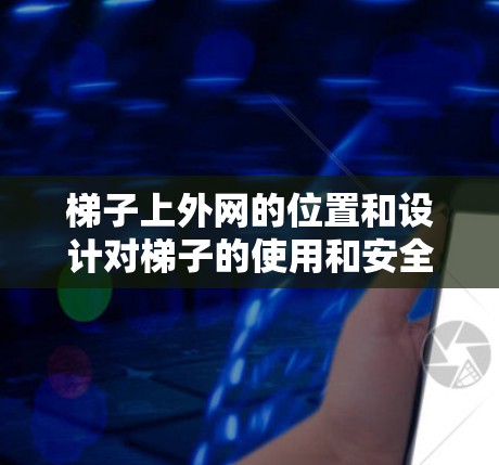 梯子上外网的位置和设计对梯子的使用和安全性至关重要。以下是梯子上外网的常见位置和用途 梯子上外网的位置和设计对梯子的使用和安全性至关重要。以下是梯子上外网的常见位置和用途