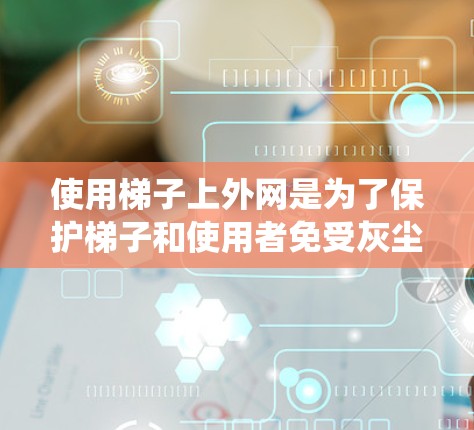 使用梯子上外网是为了保护梯子和使用者免受灰尘、虫子等昆虫进入。以下是一步步的指导 使用梯子上外网是为了保护梯子和使用者免受灰尘、虫子等昆虫进入。以下是一步步的指导