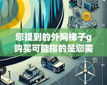 您提到的外网梯子g购买可能指的是您需要购买的一种特定型号的梯子或设备。这种设备可能用于户外活动、建筑、体育比赛等领域。为了帮助您更好地选择和购买，以下是一些可能的建议