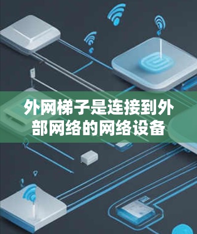 外网梯子是连接到外部网络的网络设备，广泛应用于连接到服务器或电脑上的网络。以下是关于外网梯子的详细信息