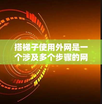 搭梯子使用外网是一个涉及多个步骤的网络管理过程，以下是一步步的指南