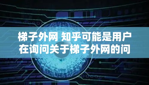 梯子外网 知乎可能是用户在询问关于梯子外网的问题，具体含义可能取决于上下文。以下是对梯子外网的详细解答