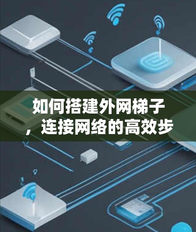 如何搭建外网梯子，连接网络的高效步骤