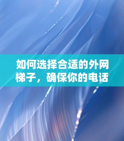 如何选择合适的外网梯子，确保你的电话和网络系统稳定运行