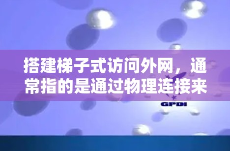 搭建梯子式访问外网，通常指的是通过物理连接来实现网络通信，类似于梯子一样，通过绳子或者 cable连接不同设备。以下是一个详细的步骤指南