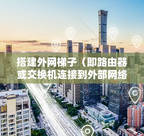 搭建外网梯子（即路由器或交换机连接到外部网络的设备）的过程通常分为几个步骤。以下是一个通用的步骤指南，适用于大多数路由器和交换机的安装和配置