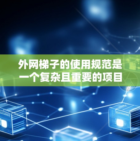 外网梯子的使用规范是一个复杂且重要的项目，涉及结构、安装、稳定性等多个方面。以下是对外网梯子使用规范的详细总结