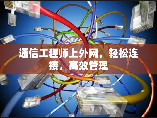 通信工程师上外网,轻松连接,高效管理 通信工程师上外网,轻松连接,高效管理
