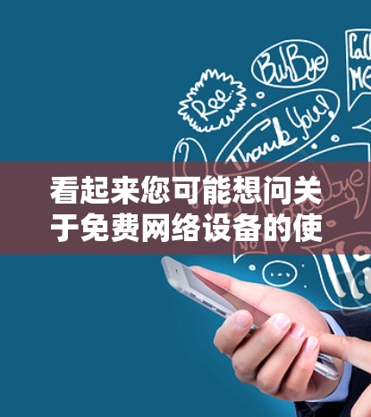 看起来您可能想问关于免费网络设备的使用方法,或者在配置网络时遇到的问题。以下是一些常见的免费网络设备的推荐和使用方法 看起来您可能想问关于免费网络设备的使用方法,或者在配置网络时遇到的问题。以下是一些常见的免费网络设备的推荐和使用方法