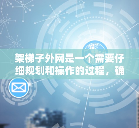 架梯子外网是一个需要仔细规划和操作的过程，确保梯子安全、稳固并符合设计要求。以下是详细的步骤指南