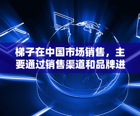 梯子在中国市场销售，主要通过销售渠道和品牌进行销售。在国外，梯子的销售可能与国内市场类似，但可能需要通过一些特定的渠道或网站来获取信息和购买。如果你是在国外网站上购买梯子，以下是一些可能的步骤和建议